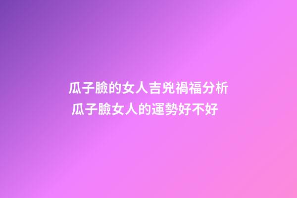 瓜子臉的女人吉兇禍福分析 瓜子臉女人的運勢好不好